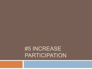 #5 INCREASE
PARTICIPATION
 