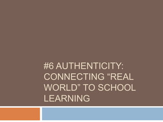 #6 AUTHENTICITY:
CONNECTING “REAL
WORLD” TO SCHOOL
LEARNING
 