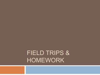 FIELD TRIPS &
HOMEWORK
 