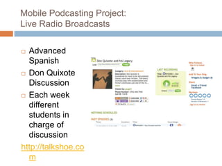 Mobile Podcasting Project:
Live Radio Broadcasts
 Advanced
Spanish
 Don Quixote
Discussion
 Each week
different
students in
charge of
discussion
http://talkshoe.co
m
 