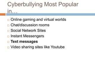 Cyberbullying Most Popular
in…
 Online gaming and virtual worlds
 Chat/discussion rooms
 Social Network Sites
 Instant Messengers
 Text messages
 Video sharing sites like Youtube
 