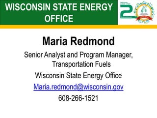 WISCONSIN STATE ENERGY OFFICE 
Maria Redmond 
Senior Analyst and Program Manager, Transportation Fuels 
Wisconsin State Energy Office 
Maria.redmond@wisconsin.gov 
608-266-1521  