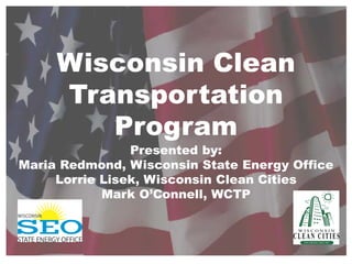 Wisconsin Clean
Transportation
Program
Presented by:
Maria Redmond, Wisconsin State Energy Office
Lorrie Lisek, Wisconsin Clean Cities
Mark O’Connell, WCTP
 