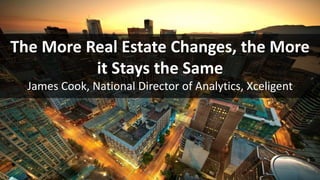 The More Real Estate Changes, the More
it Stays the Same
James Cook, National Director of Analytics, Xceligent
 