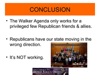 CONCLUSION
• The Walker Agenda only works for a
  privileged few Republican friends & allies.

• Republicans have our state moving in the
  wrong direction.

• It’s NOT working.
 