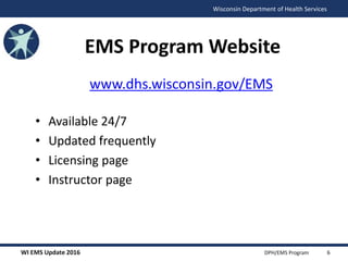 WI EMS Update 2016 DPH/EMS Program
Wisconsin Department of Health Services
EMS Program Website
www.dhs.wisconsin.gov/EMS
• Available 24/7
• Updated frequently
• Licensing page
• Instructor page
6
 