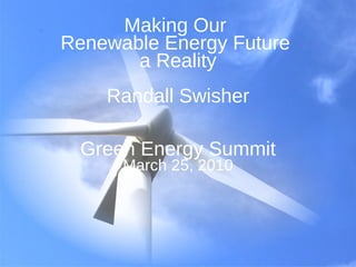 Making Our  Renewable Energy Future  a Reality Randall Swisher Green Energy Summit March 25, 2010 