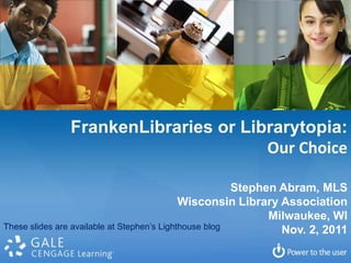 FrankenLibraries or Librarytopia:
                                     Our Choice

                                                        Stephen Abram, MLS
                                             Wisconsin Library Association
                                                              Milwaukee, WI
These slides are available at Stephen’s Lighthouse blog         Nov. 2, 2011
 