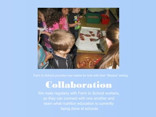 Collaboration
We meet regularly with Farm to School workers,
so they can connect with one another and
learn what nutrition education is currently
being done at schools
Farm to School provides new tastes for kids with their “Beetza” tasting
 