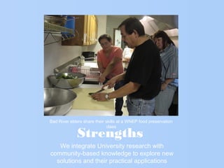 Strengths
We integrate University research with
community-based knowledge to explore new
solutions and their practical applications
Bad River elders share their skills at a WNEP food preservation
class
 