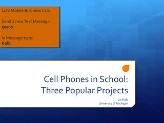 Cell Phones in School:
Three Popular Projects
Liz Kolb
University of Michigan
Liz’s Mobile Business Card
Send a newText Message:
50500
In Message type:
Kolb
 