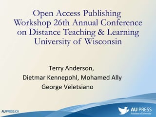 Open Access Publishing  Workshop 26th Annual Conference on Distance Teaching & Learning University of Wisconsin Terry Anderson,  Dietmar Kennepohl, Mohamed Ally George  Veletsiano       