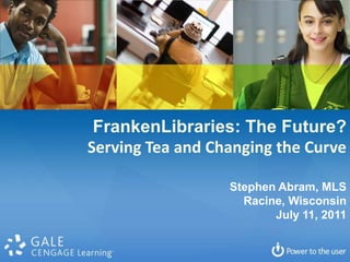 FrankenLibraries: The Future? Serving Tea and Changing the Curve Stephen Abram, MLS Racine, Wisconsin July 11, 2011 