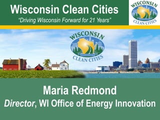 Wisconsin Clean Cities
“Driving Wisconsin Forward for 21 Years”
Maria Redmond
Director, WI Office of Energy Innovation
 