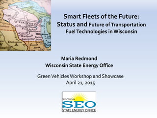Smart Fleets of the Future:
Status and Future ofTransportation
FuelTechnologies in Wisconsin
Maria Redmond
Wisconsin State Energy Office
GreenVehicles Workshop and Showcase
April 21, 2015
 