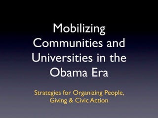 Mobilizing
Communities and
Universities in the
   Obama Era
Strategies for Organizing People,
      Giving & Civic Action
 