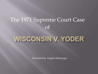 The 1971 Supreme Court Case of Wisconsin v. Yoder                    Presented by Angela Marburger 