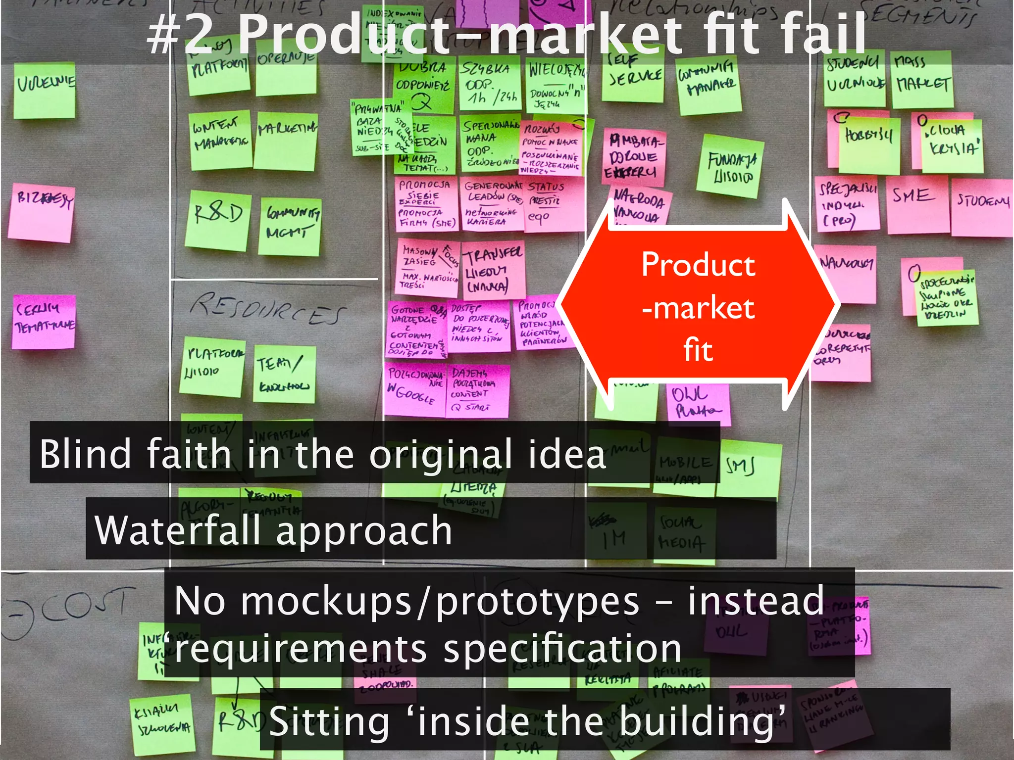 #2 Product-market fit fail



                                        Product
                                        -market
                                           fit

Blind faith in the original idea
   Waterfall approach
         No mockups/prototypes – instead
         ‘requirements specification
               Sitting ‘inside the building’
 
