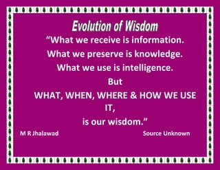 “What we receive is information.
What we preserve is knowledge.
What we use is intelligence.
But
WHAT, WHEN, WHERE & HOW WE USE
IT,
is our wisdom.”
M R Jhalawad Source Unknown
 