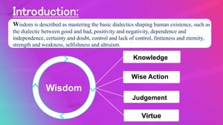 Introduction:
Wisdom is described as mastering the basic dialectics shaping human existence, such as
the dialectic between...