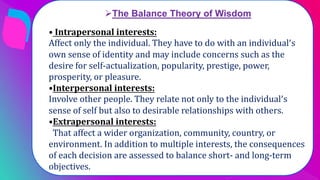 The Balance Theory of Wisdom
• Intrapersonal interests:
Affect only the individual. They have to do with an individual’s
...