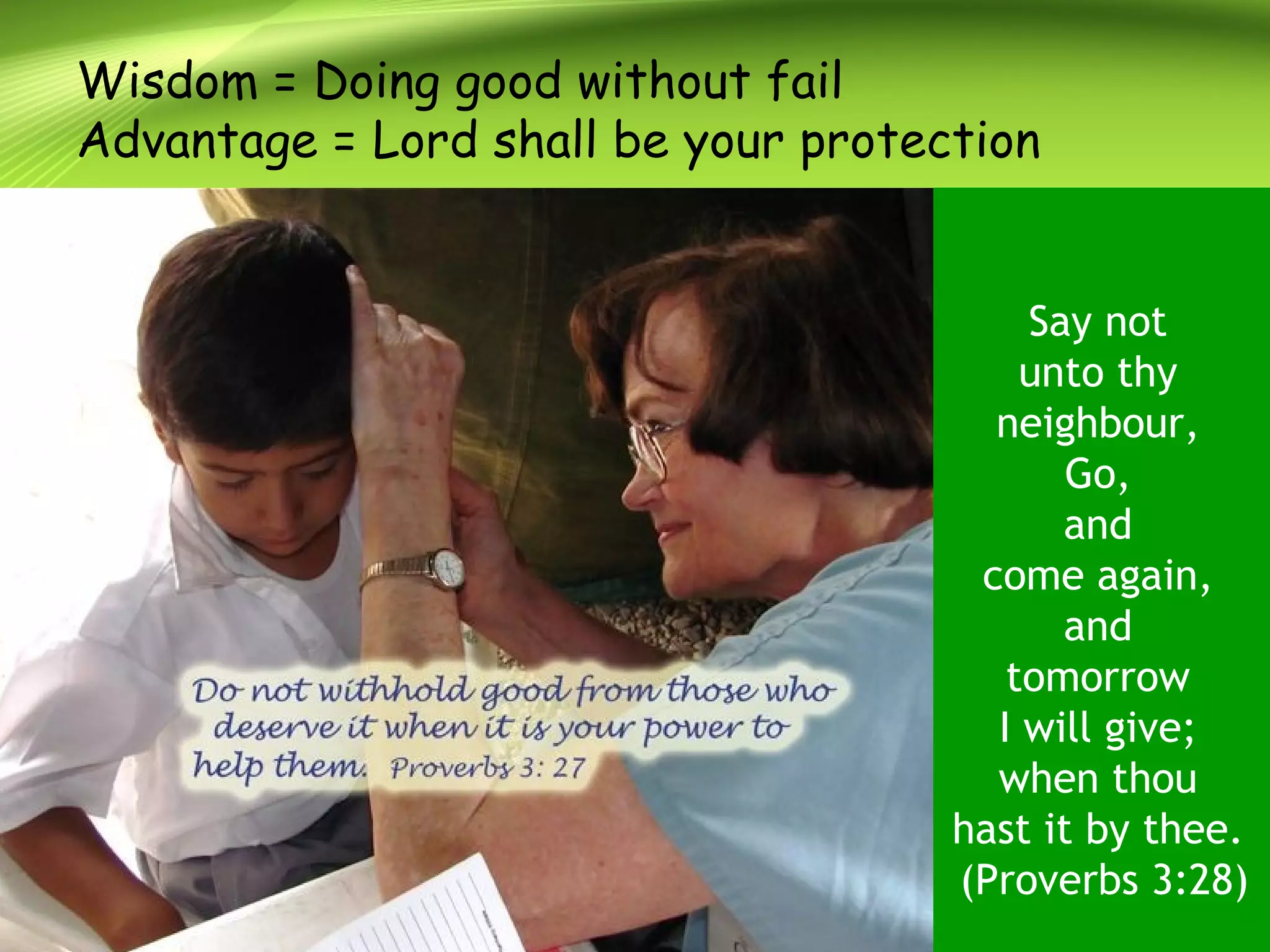 Wisdom = Doing good without fail
Advantage = Lord shall be your protection
Say not
unto thy
neighbour,
Go,
and
come again,
and
tomorrow
I will give;
when thou
hast it by thee.
(Proverbs 3:28)
 