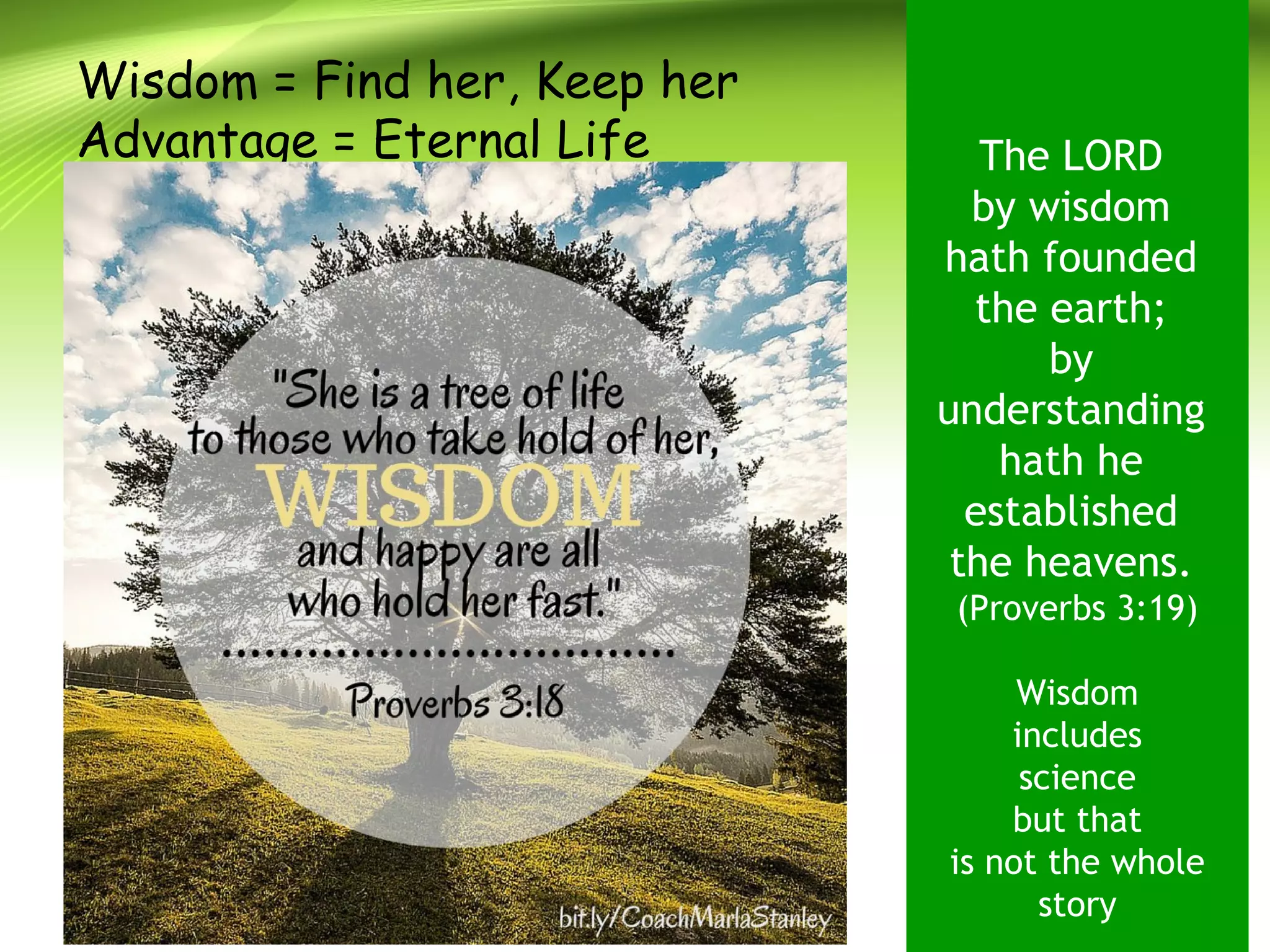 Wisdom = Find her, Keep her
Advantage = Eternal Life The LORD
by wisdom
hath founded
the earth;
by
understanding
hath he
established
the heavens.
(Proverbs 3:19)
Wisdom
includes
science
but that
is not the whole
story
 