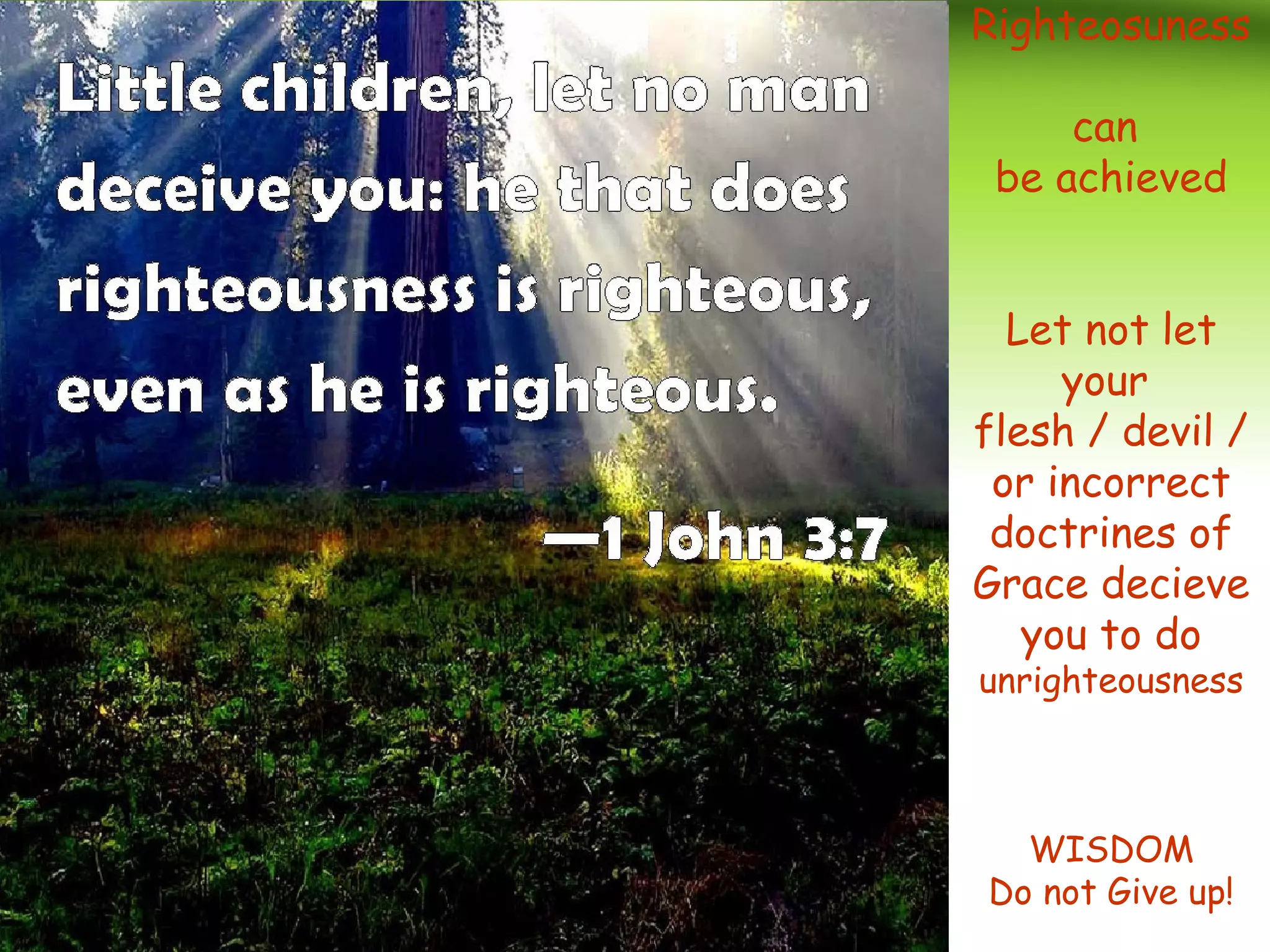 Righteosuness
can
be achieved
Let not let
your
flesh / devil /
or incorrect
doctrines of
Grace decieve
you to do
unrighteousness
WISDOM
Do not Give up!
 