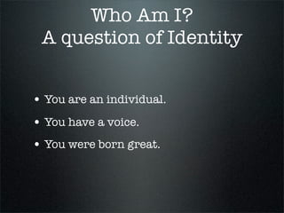 Who Am I?
 A question of Identity


• You are an individual.
• You have a voice.
• You were born great.
 