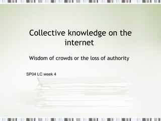 Collective knowledge on the internet  Wisdom of crowds or the loss of authority SP04 LC week 4 