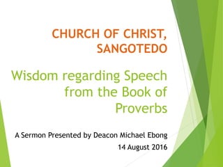 CHURCH OF CHRIST,
SANGOTEDO
Wisdom regarding Speech
from the Book of
Proverbs
A Sermon Presented by Deacon Michael Ebong
14 August 2016
 