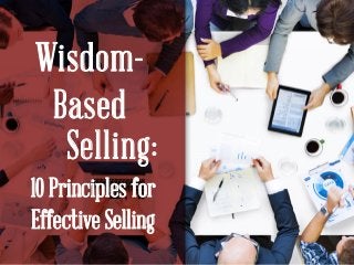 Wisdom-
Based
Selling:
10 Principles for
Effective Selling
 