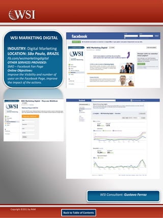 WSI MARKETING DIGITAL
INDUSTRY: Digital Marketing
LOCATION: São Paulo, BRAZIL
Fb.com/wsimarketingdigital
OTHER SERVICES PROVIDED:
SMO – Facebook Fan Page
Online Objectives: 
Improve the Visibility and number of 
usesr on the Facebook Page, improve 
the impact of the actions.

WSI Consultant: Gustavo Ferraz

Copyright ©2011 by RAM

Back to Table of Contents 

 