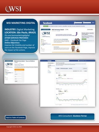WSI MARKETING DIGITAL
INDUSTRY: Digital Marketing
LOCATION: São Paulo, BRAZIL
Fb.com/wsimarketingdigital
OTHER SERVICES PROVIDED:
SMO – Facebook Fan Page
Online Objectives:
Improve the Visibility and number of
users on the Facebook Page, improve
the impact of the actions.

Back to Table of Contents

Copyright ©2011 by RAM

WSI Consultant: Gustavo Ferraz

 