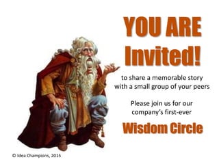 YOU ARE
Invited!
to share a memorable story
with a small group of your peers
Please join us for our
company’s first-ever
© Idea Champions, 2015
Wisdom Circle
 