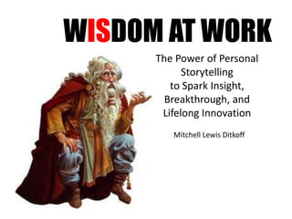WISDOM AT WORK
The Power of Personal
Storytelling
to Spark Insight,
Breakthrough, and
Lifelong Innovation
Mitchell Lewis Ditkoff
 