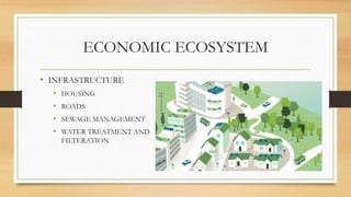 ECONOMIC ECOSYSTEM
• INFRASTRUCTURE
• HOUSING
• ROADS
• SEWAGE MANAGEMENT
• WATER TREATMENT AND
FILTERATION
 