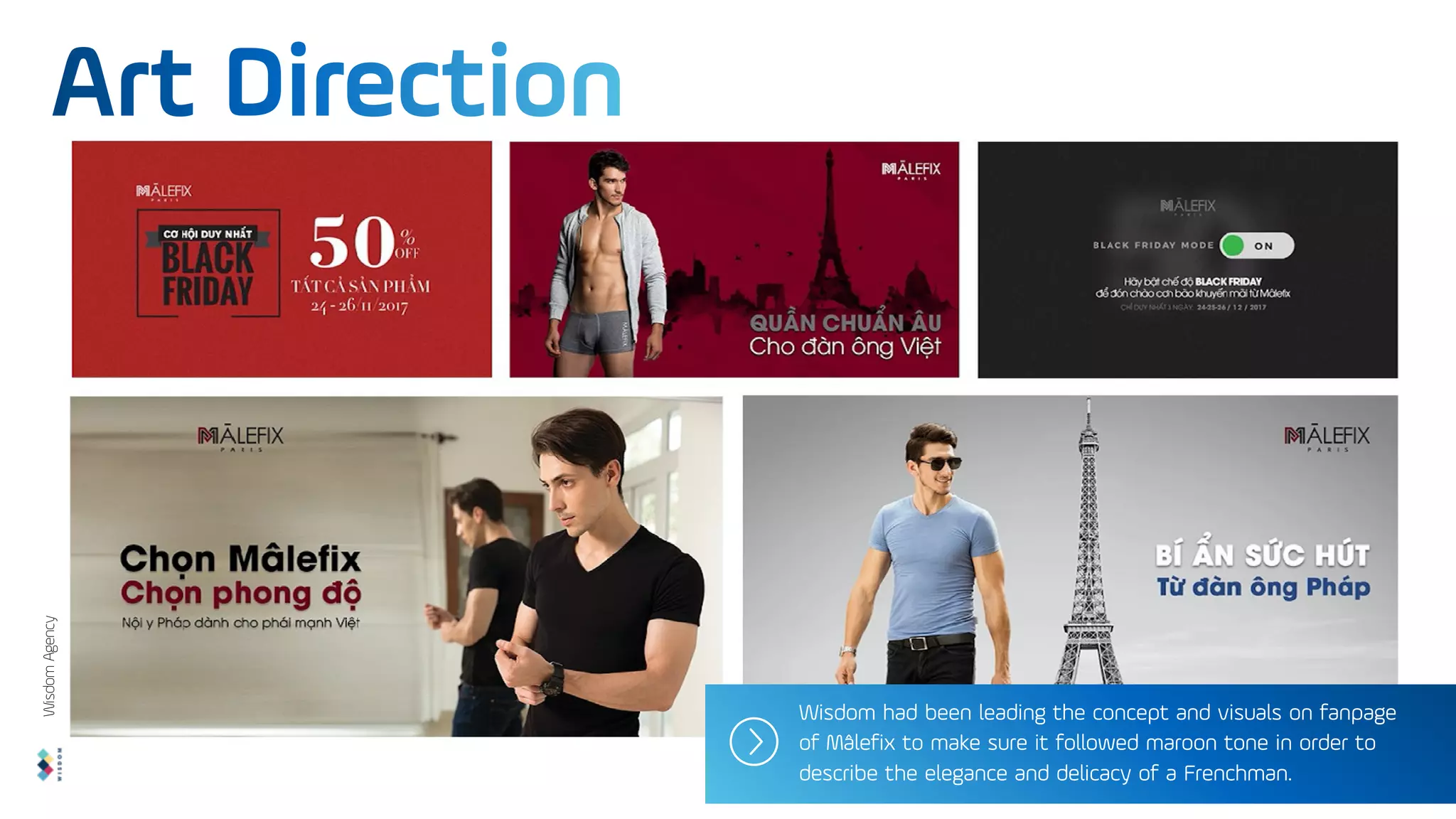 Wisdom had been leading the concept and visuals on fanpage
of Mâlefix to make sure it followed maroon tone in order to
describe the elegance and delicacy of a Frenchman.
Wisdom
Agency
 