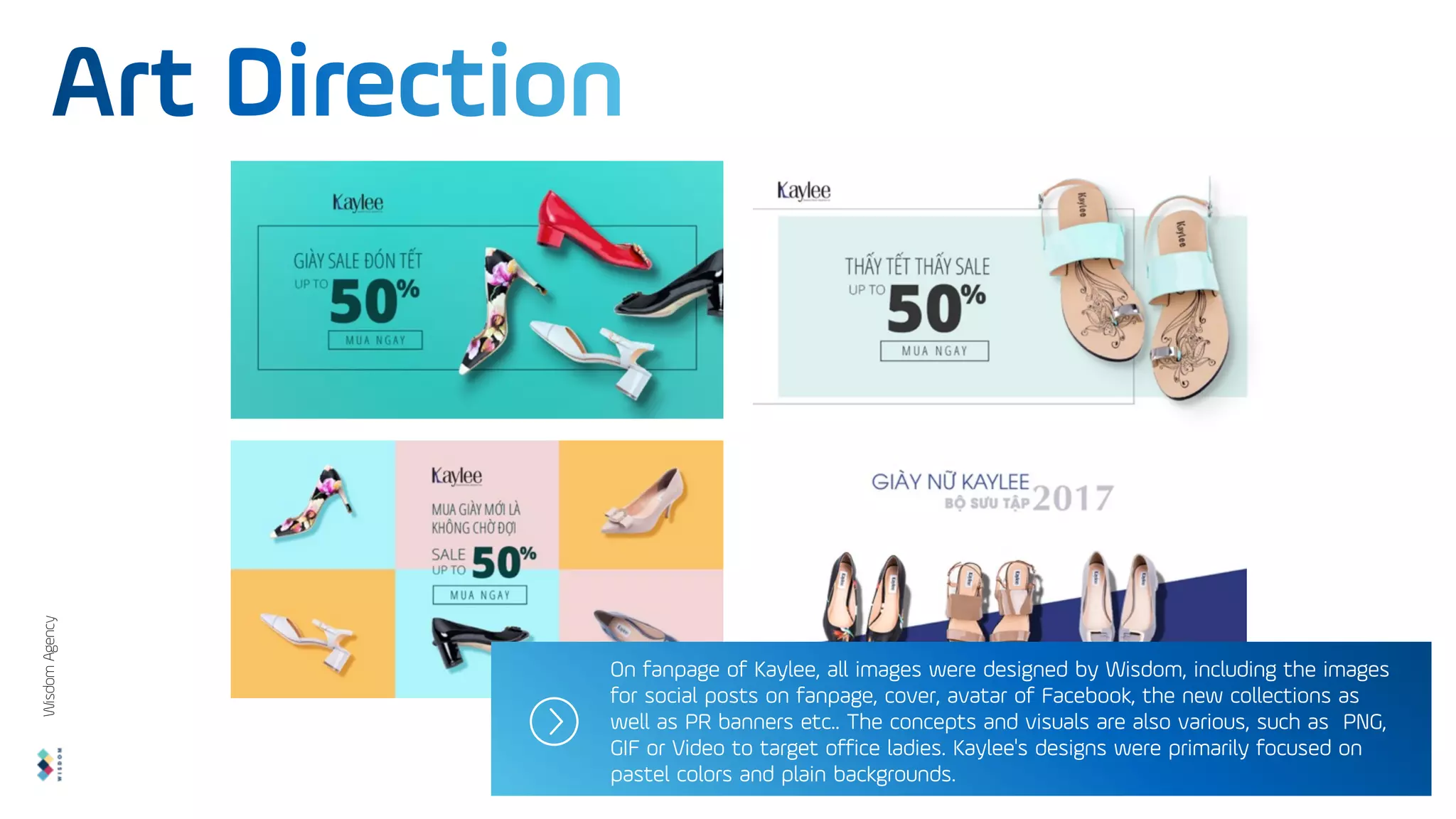 On fanpage of Kaylee, all images were designed by Wisdom, including the images
for social posts on fanpage, cover, avatar of Facebook, the new collections as
well as PR banners etc.. The concepts and visuals are also various, such as PNG,
GIF or Video to target office ladies. Kaylee's designs were primarily focused on
pastel colors and plain backgrounds.
Wisdom
Agency
 