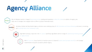 Wisdom
Agency
With BTL activities, Group O will be an important partner to implement events, brand activation activities, in the strategic
implementation ecosystem provided by Wisdom Agency.
Digit Matter will play a major role in the ATL section. Specifically, Digit Matter will be in charge of implementing marketing activities
on digital channels
Mai Linh Mediacom will be in charge of advertising activities, building brand awareness on Mai Linh's vehicles. In addition, the agency also
takes care of campaigns that integrate online to offline to produce measurable results.
Ultimately, HubSpot will help Wisdom Agency customers solve underlying issues of CRM, Automation and Inbound Marketing, and assist in connecting
and converting metrics from marketing to sales.
 