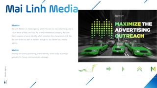 Mai Linh Media is a media agency, which focuses on taxi advertising, and is
a sub brand of Mai Linh Corp. As a new established company, Mai Linh
Media requires a brand identity which inherited the characteristics of the
Mai Linh brand as well as modern enough to be claimed as a media
agency.
Develop the brand positioning, brand identity, brand story as well as
guideline for future communication campaign
Wisdom
Agency
 