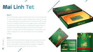 As one of the leading corporations whose services focus on inland transportation,
Tet is the busiest time of Mai Linh group. Therefore, as a custom, every year, Mai
Linh always celebrates the Lunar New Year early to motivate its staff who rarely
stay at home during Tet. In 2021, not only encourage the staff to keep working
during Tet, Mai Linh Group also wants to show gratitude and give a thank you
message to every member who chooses to stay with Mai Linh during the
pandemic crisis despite short term financial difficulties. As a result, Mai Linh has
sought a strategic partner to help them celebrate this internal meaningful
campaign.
Building the internal communications campaign with supporting activities which
aim to connect people and give new year gifts to thank for their devoting.
Besides, a large number of marketing materials are designed to highlight the
campaign key theme as well as support the year end events.
Wisdom
Agency
 