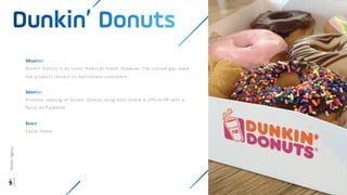 Dunkin’ Donuts is an iconic American brand. However, the cultural gap make
the products distant to Vietnamese customers
Promote opening of Dunkin’ Donuts using both online & offline PR with a
focus on Facebook
Social media
Wisdom
Agency
 