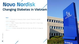 Online PR: Editorials on Vnexpress, Dantri, tuoitre, Thanhnien, and 30+
online newspapers
Television: FBNC – 3 Spots news, HTV9 -2 Spots news, HTV7 – 3 Spot news,
VTV1 – 4 Spots news
Radio: VOV 3 Spot news
Social Media: 20 KOLs sharing (MC Phan Anh, Khan Van PR, Anh Tu Sang, Ha
Okia...),
Changing Diabetes in Vietnam
Wisdom
Agency
 