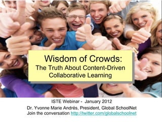 Wisdom of Crowds:
    The Truth About Content-Driven
        Collaborative Learning



            ISTE Webinar - January 2012
Dr. Yvonne Marie Andrés, President, Global SchoolNet
Join the conversation http://twitter.com/globalschoolnet
 