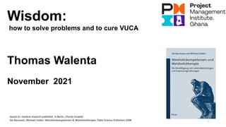 1
Wisdom:
how to solve problems and to cure VUCA
Thomas Walenta
November 2021
based on: medical research published in Berlin, Charite hospital
Kai Baumann, Michael Linden: Weisheitskompetenzen & Weisheitstherapie, Pabst Science Publishers 2008
 