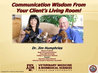 Communication Wisdom From
Your Client’s Living Room!

Dr. Jim Humphries
Adjunct Professor
Media and Communications
Texas A&M University
College of Veterinary Medicine
Founder:
Veterinary News Network
American Society of Veterinary Journalists

Copyright 2013, Veterinary News Network

 