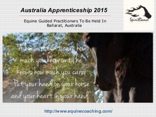 Australia Apprenticeship 2015 
Equine Guided Practitioners To Be Held In 
Ballarat, Australia 
http://www.equinecoaching.com/ 
 