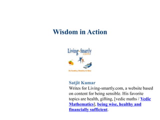 Wisdom in Action
Satjit Kumar
Writes for Living-smartly.com, a website based
on content for being sensible. His favorite
topics are health, gifting, [vedic maths / Vedic
Mathematics], being wise, healthy and
financially sufficient.
 