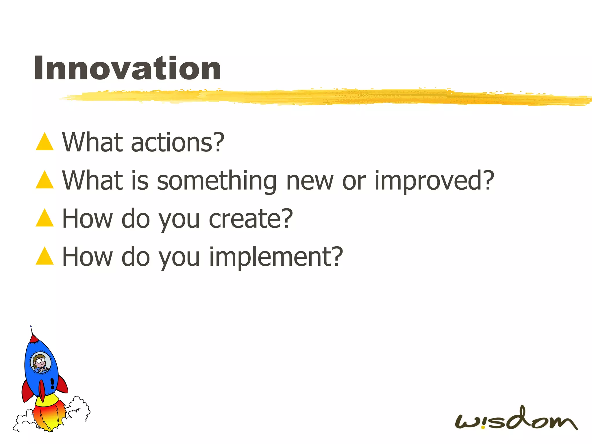 Innovation What actions? What is something new or improved? How do you create? How do you implement? 
